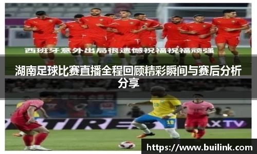 湖南足球比赛直播全程回顾精彩瞬间与赛后分析分享
