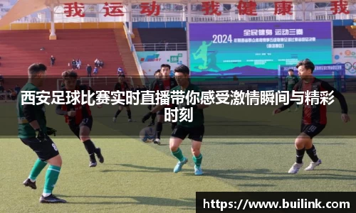西安足球比赛实时直播带你感受激情瞬间与精彩时刻