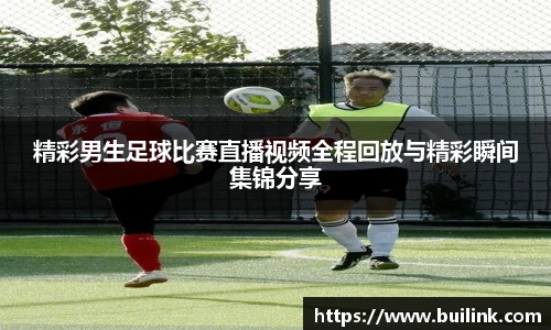 精彩男生足球比赛直播视频全程回放与精彩瞬间集锦分享