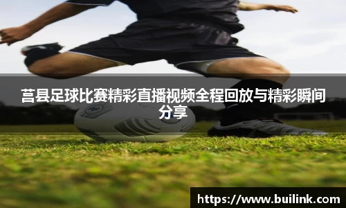 莒县足球比赛精彩直播视频全程回放与精彩瞬间分享