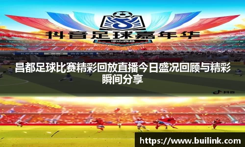 昌都足球比赛精彩回放直播今日盛况回顾与精彩瞬间分享