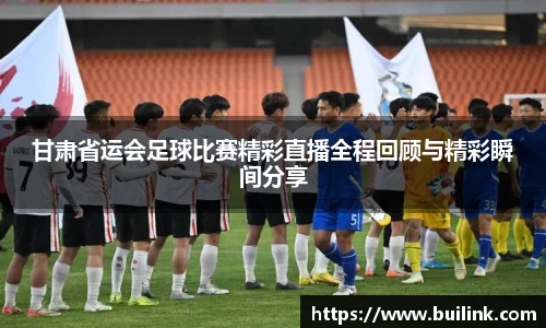 甘肃省运会足球比赛精彩直播全程回顾与精彩瞬间分享