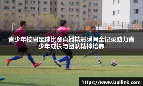 青少年校园足球比赛直播精彩瞬间全记录助力青少年成长与团队精神培养