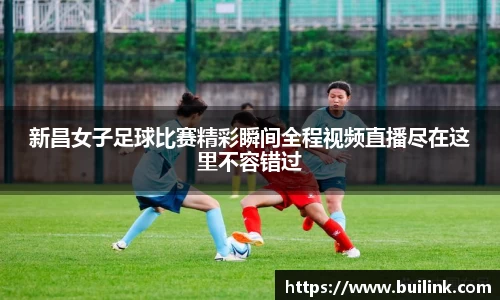 新昌女子足球比赛精彩瞬间全程视频直播尽在这里不容错过