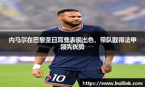内马尔在巴黎圣日耳曼表现出色，带队取得法甲领先优势